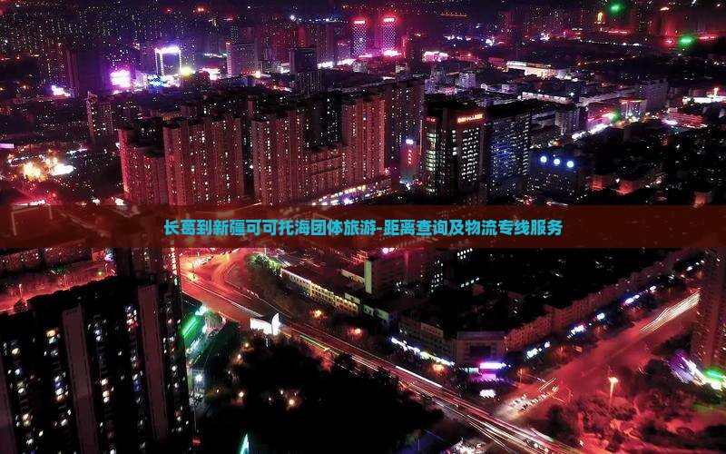 长葛到新疆可可托海团体旅游-距离查询及物流专线服务