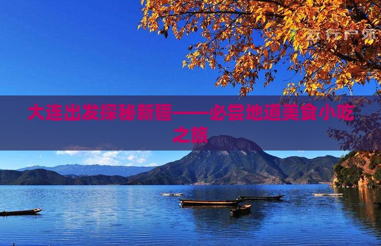 大连出发探秘新疆——必尝地道美食小吃之旅