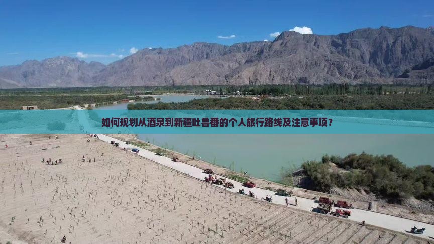 如何规划从酒泉到新疆吐鲁番的个人旅行路线及注意事项? 如何规划从酒泉到新疆吐鲁番的个人旅行路线及注意事项?
