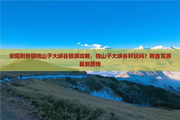 安阳到新疆独山子大峡谷旅游攻略，独山子大峡谷好玩吗？附自驾游最新路线