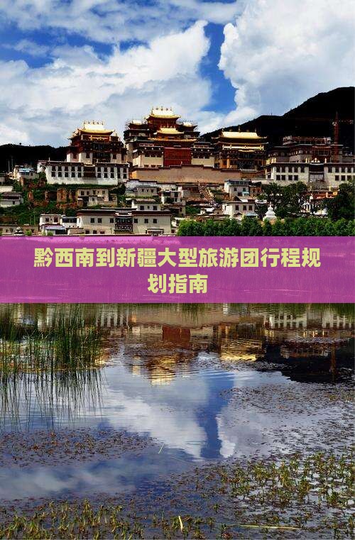 黔西南到新疆大型旅游团行程规划指南 黔西南到新疆大型旅游团行程规划指南