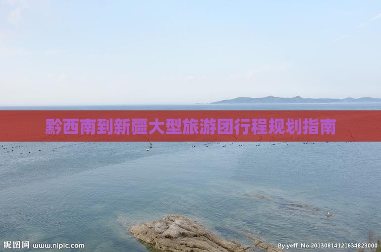 黔西南到新疆大型旅游团行程规划指南 黔西南到新疆大型旅游团行程规划指南