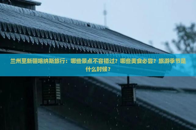 兰州至新疆喀纳斯旅行:哪些景点不容错过?哪些美食必尝?旅游季节是什么时候? 兰州至新疆喀纳斯旅行:哪些景点不容错过?哪些美食必尝?旅游季节是什么时候?