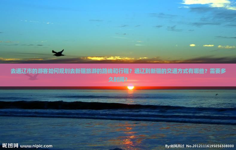去通辽市的游客如何规划去新疆旅游的路线和行程？通辽到新疆的交通方式有哪些？需要多久时间？
