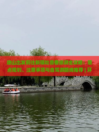 唐山出发前往新疆吐鲁番旅游全攻略：景点规划、注意事项与自驾游路线推荐 | 环球之旅国际旅行社（）