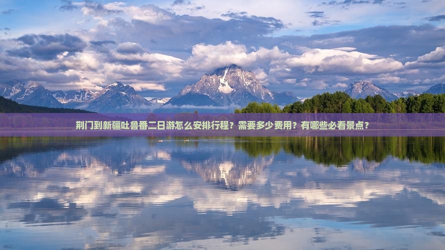 荆门到新疆吐鲁番二日游怎么安排行程？需要多少费用？有哪些必看景点？