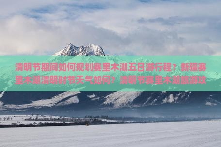 清明节期间如何规划赛里木湖五日游行程？新疆赛里木湖清明时节天气如何？清明节赛里木湖旅游攻略与必体验活动推荐！