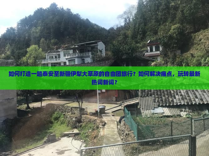 如何打造一趟泰安至新疆伊犁大草原的自由团旅行？如何解决痛点，玩转最新热词新词？