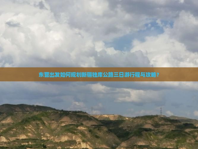 东营出发如何规划新疆独库公路三日游行程与攻略？