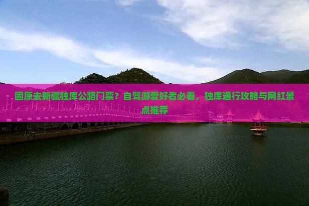 固原去新疆独库公路门票？自驾游爱好者必看，独库通行攻略与网红景点推荐