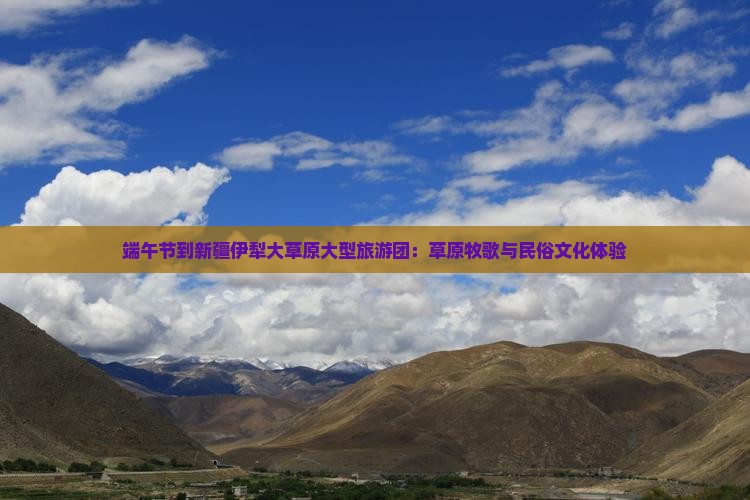 端午节到新疆伊犁大草原大型旅游团：草原牧歌与民俗文化体验