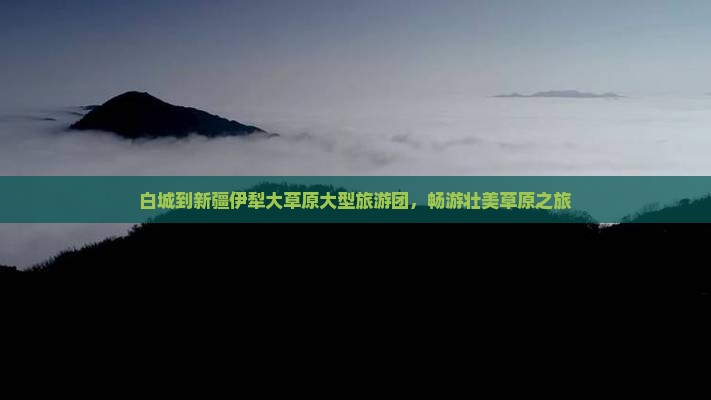 白城到新疆伊犁大草原大型旅游团，畅游壮美草原之旅