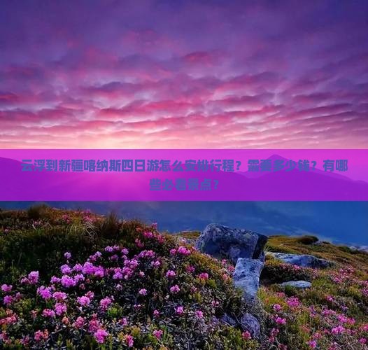 云浮到新疆喀纳斯四日游怎么安排行程？需要多少钱？有哪些必看景点？