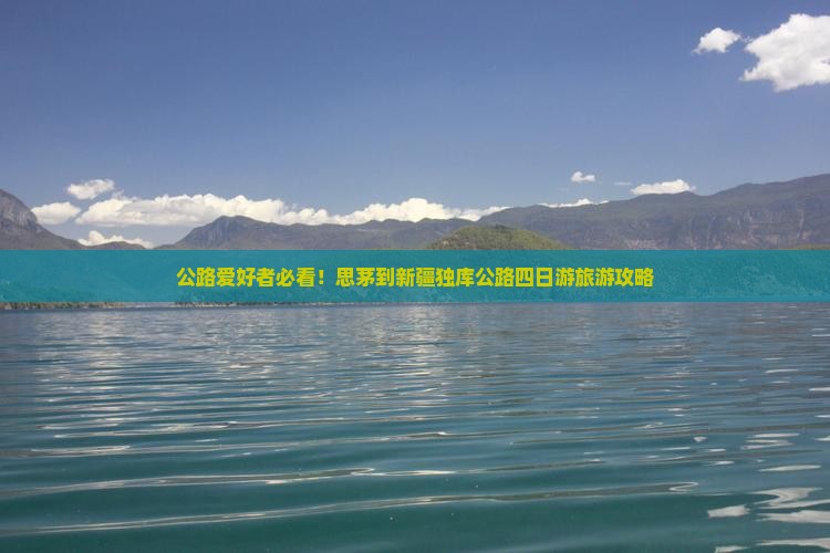 公路爱好者必看！思茅到新疆独库公路四日游旅游攻略