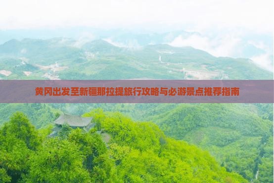 黄冈出发至新疆那拉提旅行攻略与必游景点推荐指南