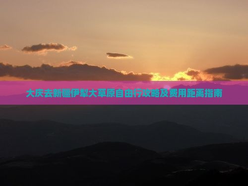 大庆去新疆伊犁大草原自由行攻略及费用距离指南
