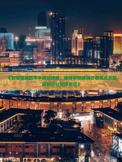 《新疆塔城到禾木游玩攻略：探寻新疆旅游必看景点及国际旅行社推荐景区》
