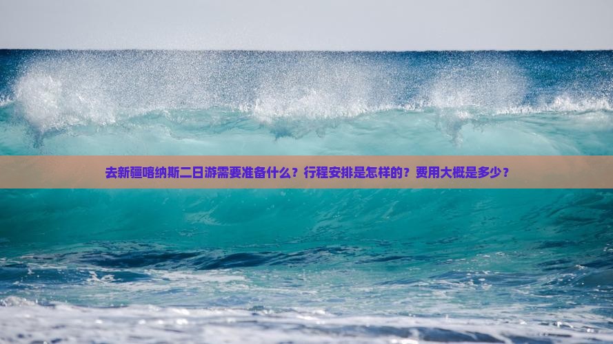 去新疆喀纳斯二日游需要准备什么？行程安排是怎样的？费用大概是多少？