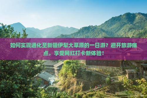 如何实现通化至新疆伊犁大草原的一日游？避开旅游痛点，享受网红打卡新体验！