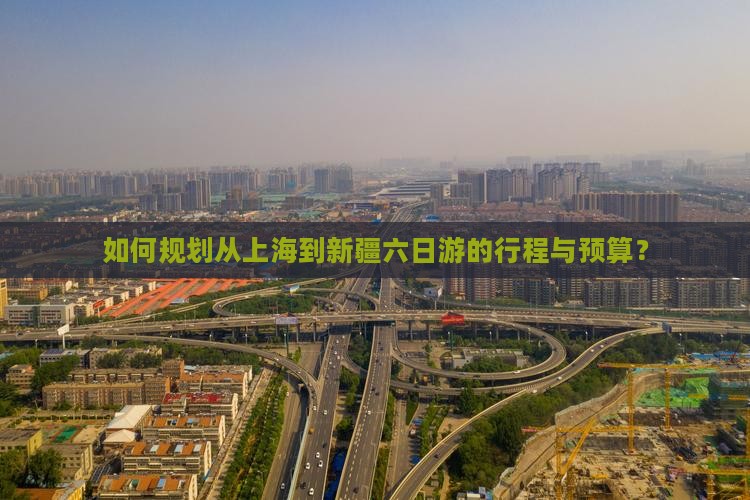如何规划从上海到新疆六日游的行程与预算？