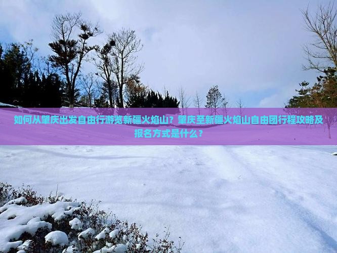 如何从肇庆出发自由行游览新疆火焰山？肇庆至新疆火焰山自由团行程攻略及报名方式是什么？
