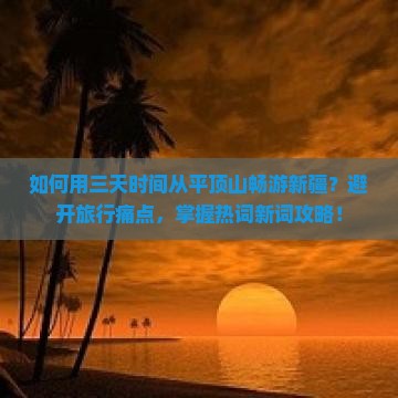 如何用三天时间从平顶山畅游新疆？避开旅行痛点，掌握热词新词攻略！
