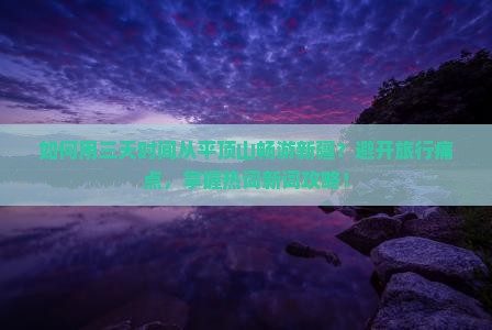 如何用三天时间从平顶山畅游新疆？避开旅行痛点，掌握热词新词攻略！