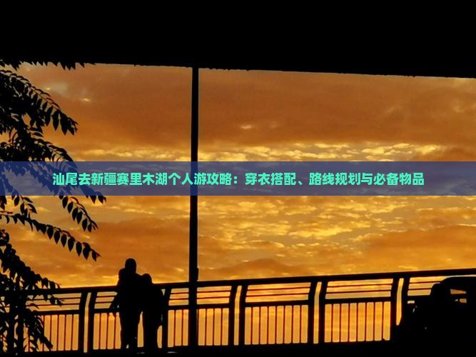 汕尾去新疆赛里木湖个人游攻略：穿衣搭配、路线规划与必备物品