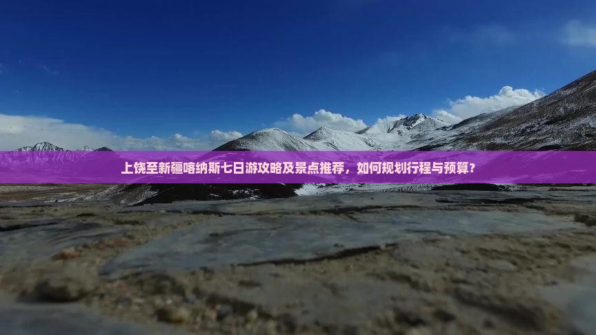 上饶至新疆喀纳斯七日游攻略及景点推荐，如何规划行程与预算？