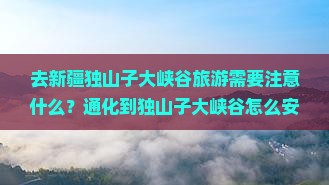 去新疆独山子大峡谷旅游需要注意什么？通化到独山子大峡谷怎么安排行程最合适？