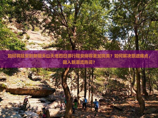 如何将延安到新疆天山天池四日游行程安排得更加完美？如何解决旅途痛点，融入新潮流热词？