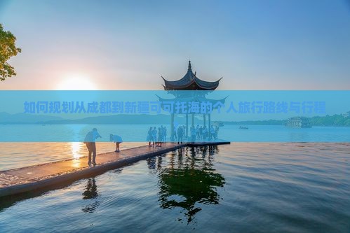 如何规划从成都到新疆可可托海的个人旅行路线与行程？