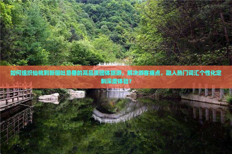 如何组织仙桃到新疆吐鲁番的高品质团体旅游，解决游客痛点，融入热门词汇个性化定制深度体验？