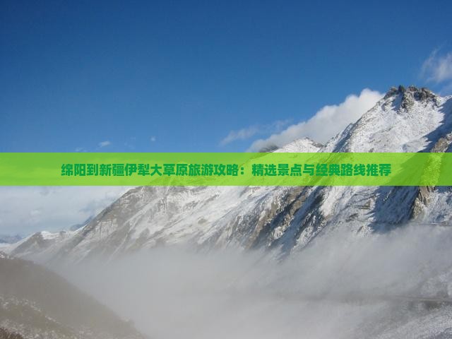 绵阳到新疆伊犁大草原旅游攻略：精选景点与经典路线推荐