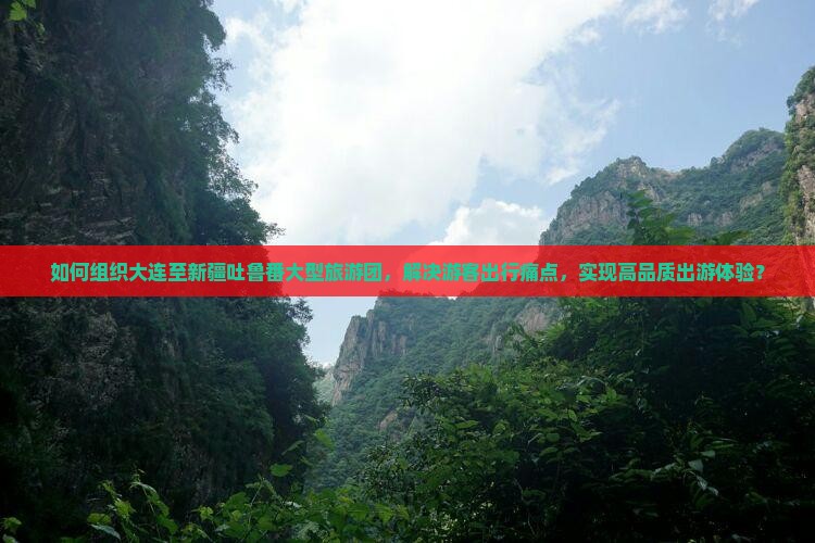 如何组织大连至新疆吐鲁番大型旅游团，解决游客出行痛点，实现高品质出游体验？