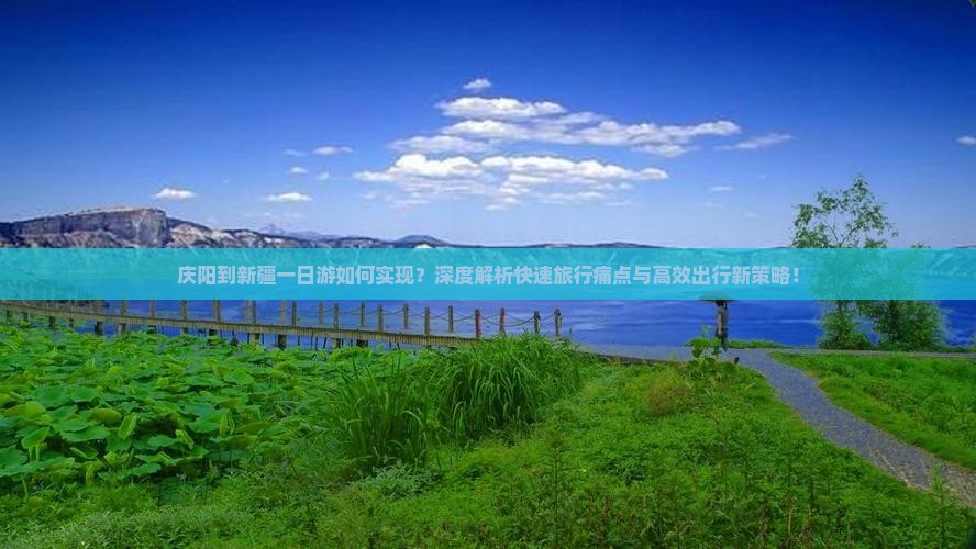 庆阳到新疆一日游如何实现？深度解析快速旅行痛点与高效出行新策略！