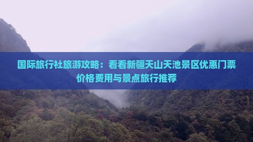 国际旅行社旅游攻略：看看新疆天山天池景区优惠门票价格费用与景点旅行推荐