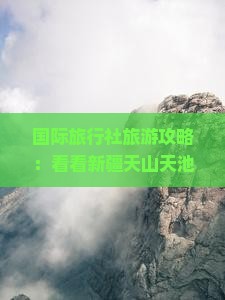 国际旅行社旅游攻略：看看新疆天山天池景区优惠门票价格费用与景点旅行推荐