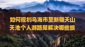 如何规划乌海市至新疆天山天池个人游路犀解决哪些旅行痛点？