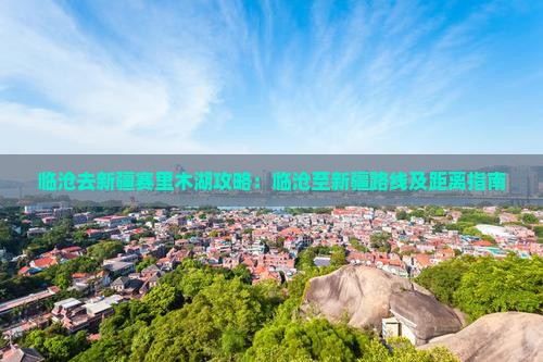 临沧去新疆赛里木湖攻略：临沧至新疆路线及距离指南