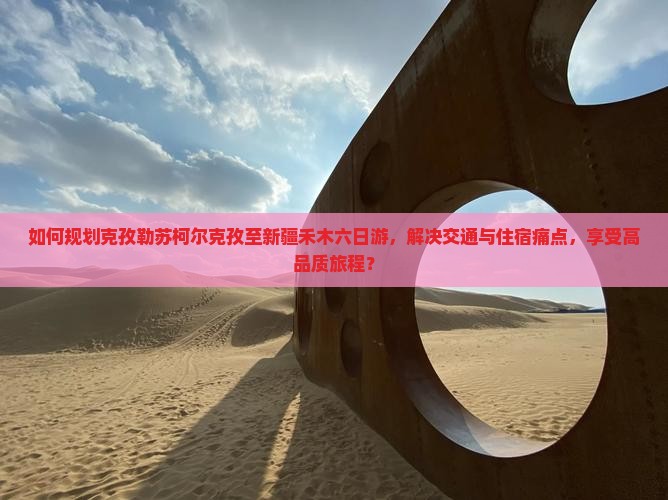 如何规划克孜勒苏柯尔克孜至新疆禾木六日游，解决交通与住宿痛点，享受高品质旅程？