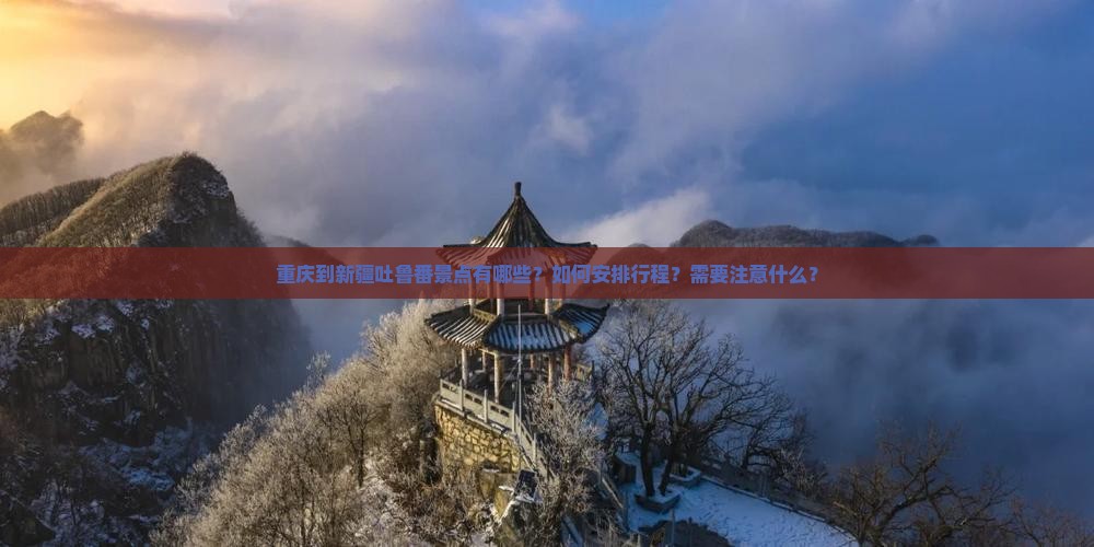 重庆到新疆吐鲁番景点有哪些？如何安排行程？需要注意什么？