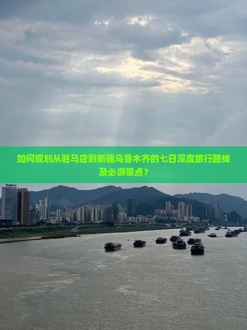 如何规划从驻马店到新疆乌鲁木齐的七日深度旅行路线及必游景点？
