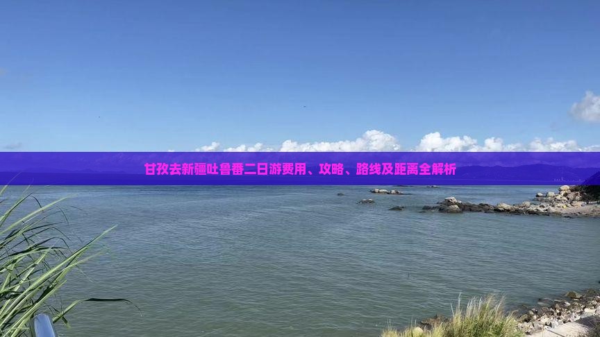 甘孜去新疆吐鲁番二日游费用、攻略、路线及距离全解析