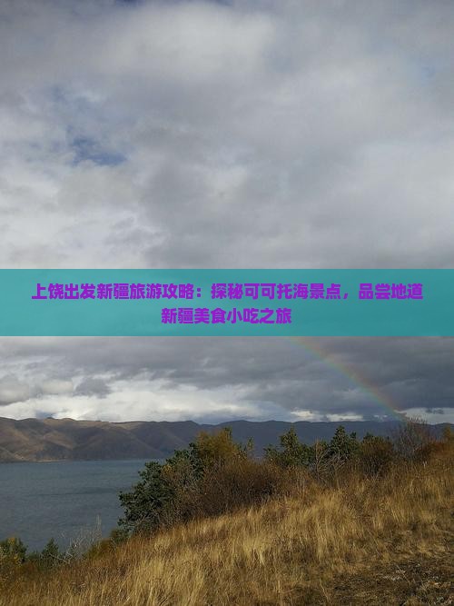 上饶出发新疆旅游攻略：探秘可可托海景点，品尝地道新疆美食小吃之旅