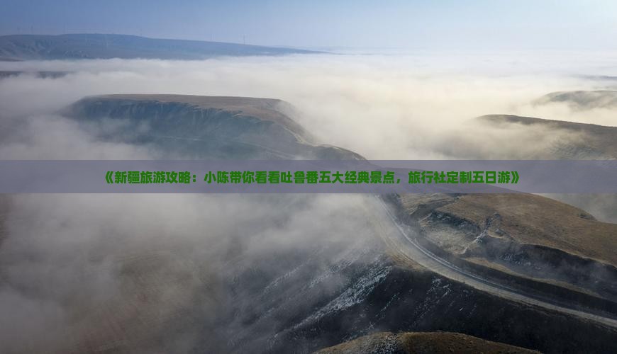 《新疆旅游攻略：小陈带你看看吐鲁番五大经典景点，旅行社定制五日游》