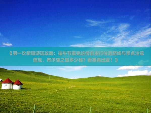 《第一次新疆游玩攻略：端午节看完这份自由行住宿路线与景点注意信息，布尔津之旅多少钱？看完再出发！》