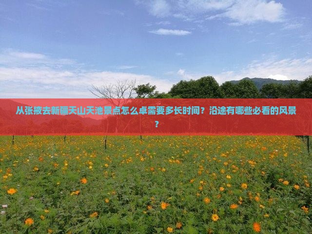 从张掖去新疆天山天池景点怎么卓需要多长时间？沿途有哪些必看的风景？