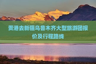 贵港去新疆乌鲁木齐大型旅游团报价及行程路线