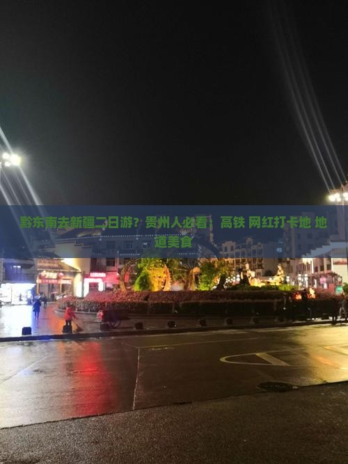 黔东南去新疆二日游？贵州人必看：高铁+网红打卡地+地道美食